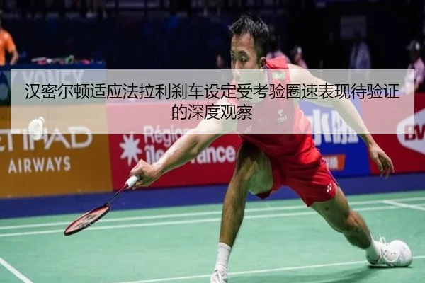 汉密尔顿适应法拉利刹车设定受考验圈速表现待验证的深度观察