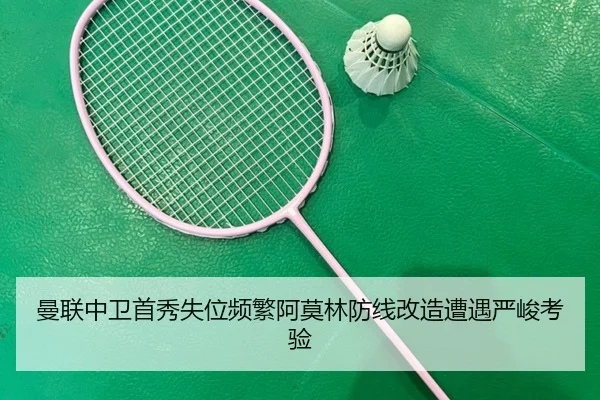 曼联中卫首秀失位频繁阿莫林防线改造遭遇严峻考验